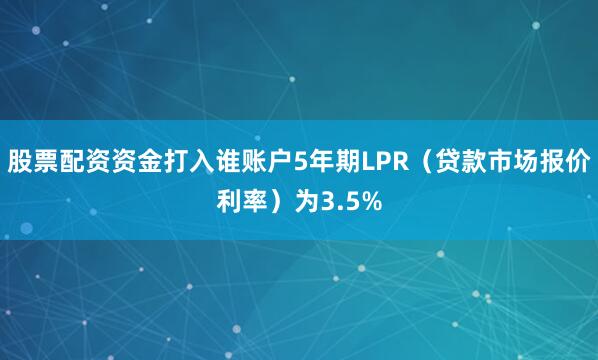 股票配资资金打入谁账户5年期LPR（贷款市场报价利率）为3.5%