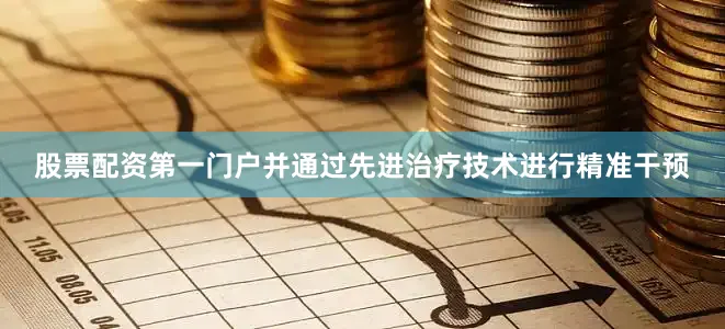 股票配资第一门户并通过先进治疗技术进行精准干预