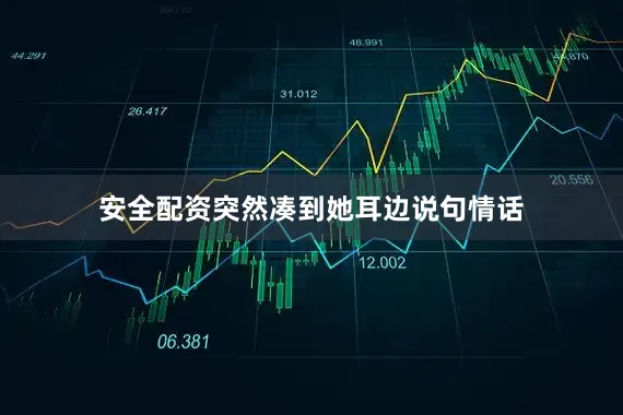 安全配资突然凑到她耳边说句情话