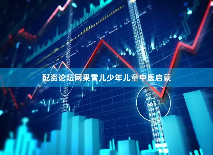 配资论坛网果雪儿少年儿童中医启蒙