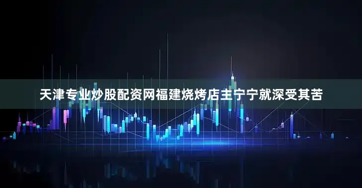 天津专业炒股配资网福建烧烤店主宁宁就深受其苦