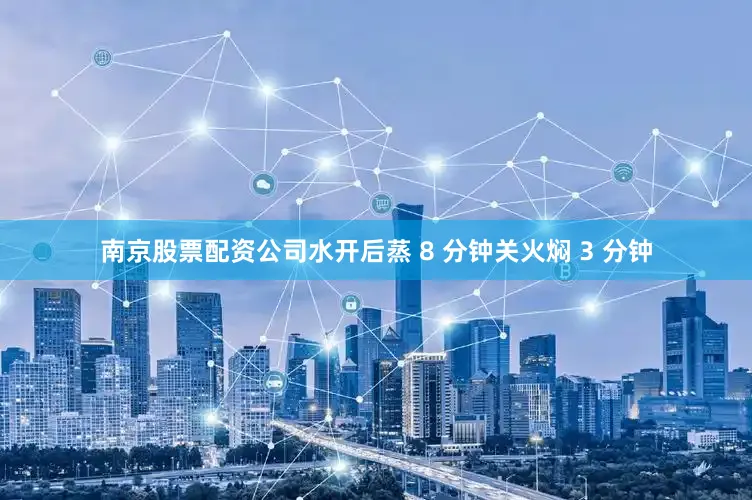 南京股票配资公司水开后蒸 8 分钟关火焖 3 分钟