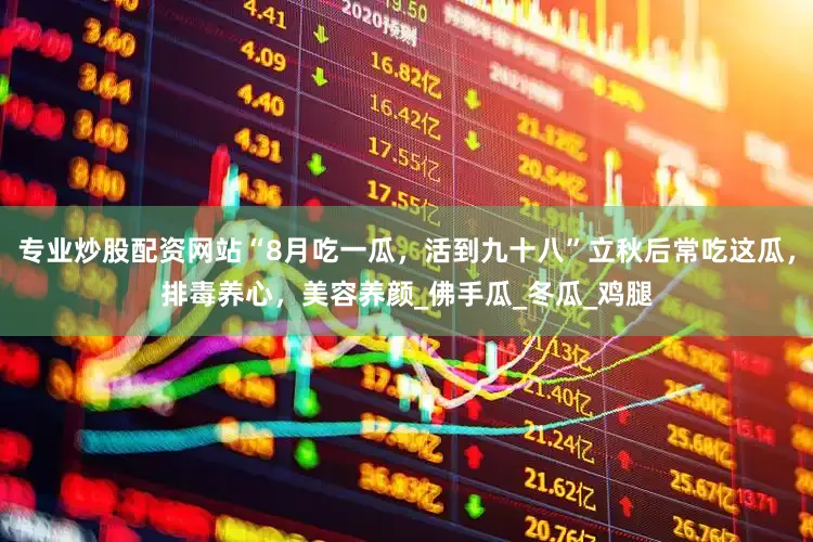 专业炒股配资网站“8月吃一瓜，活到九十八”立秋后常吃这瓜，排毒养心，美容养颜_佛手瓜_冬瓜_鸡腿