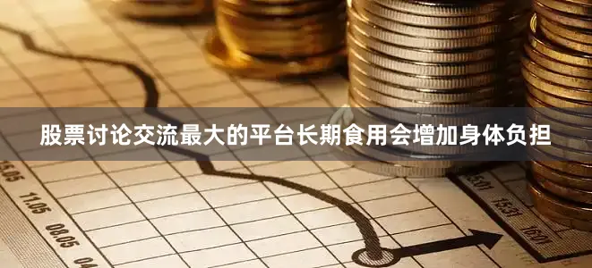 股票讨论交流最大的平台长期食用会增加身体负担