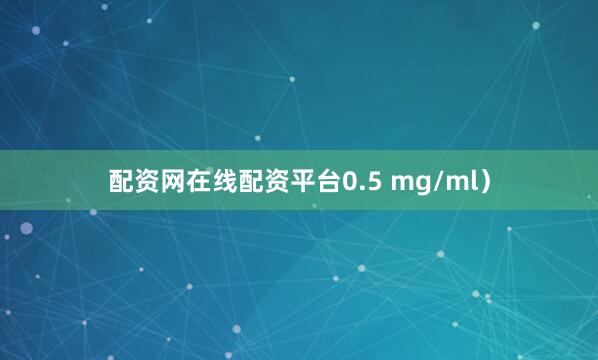 配资网在线配资平台0.5 mg/ml）